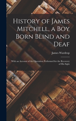 History of James Mitchell, a Boy Born Blind and Deaf: With an Account of the Operation Performed for the Recovery of His Sight - Wardrop, James