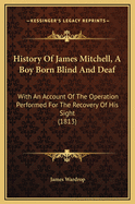 History of James Mitchell, a Boy Born Blind and Deaf: With an Account of the Operation Performed for the Recovery of His Sight