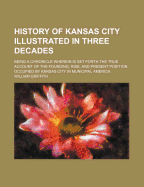 History of Kansas City: Illustrated in Three Decades: Being a Chronicle Wherein Is Set Forth the True Account of the Founding, Rise, and Present Position Occupied by Kansas City in Municipal America