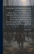 History Of Knighthood, Containing The Religious And Military Orders Which Have Been Instituted In Europe, With Descriptions Of Their Mantles, Caps (etc.) - London, W. Strahan 1748