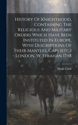 History Of Knighthood, Containing The Religious And Military Orders Which Have Been Instituted In Europe, With Descriptions Of Their Mantles, Caps (etc.) - London, W. Strahan 1748 - Clark, Hugh