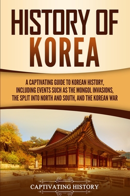 History of Korea: A Captivating Guide to Korean History, Including Events Such as the Mongol Invasions, the Split into North and South, and the Korean War - History, Captivating