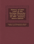 History of Later Years of the Hawaiian Monarchy and the Revolution of 1893 - Primary Source Edition