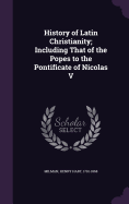 History of Latin Christianity; Including That of the Popes to the Pontificate of Nicolas V