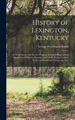 History of Lexington, Kentucky: Its Early Annals and Recent Progress, Including Biographical Sketches and Personal Reminiscences of the Pioneer Settlers, Notices of Prominent Citizens, etc., etc. - Ranck, George Washington