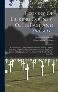 History of Licking County, O., Its Past and Present: Containing a Condensed, Comprehensive History of Ohio, Including an Outline History of the Northwest, a Complete History of Licking County ... a History of Its Soldiers in the Late War