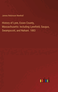 History of Lynn, Essex County, Massachusetts: Including Lynnfield, Saugus, Swampscott, and Nahant. 1883