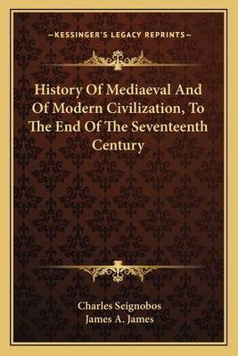 History of Mediaeval and of Modern Civilization, to the End of the Seventeenth Century - Seignobos, Charles, and James, James a (Translated by)