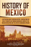 History of Mexico: A Captivating Guide to Mexican History, Starting from the Rise of Tenochtitlan through Maximilian's Empire to the Mexican Revolution and the Zapatista Indigenous Uprising