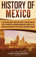 History of Mexico: A Captivating Guide to Mexican History, Starting from the Rise of Tenochtitlan through Maximilian's Empire to the Mexican Revolution and the Zapatista Indigenous Uprising