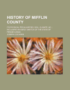 History of Mifflin County: Its Physical Peculiarities, Soil, Climate, &C.; Including an Early Sketch of the State of Pennsylvania