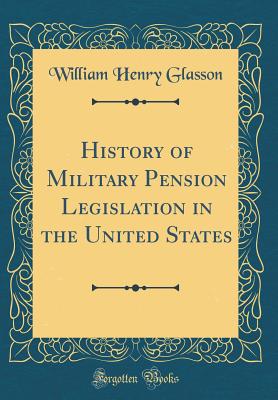 History of Military Pension Legislation in the United States (Classic Reprint) - Glasson, William Henry