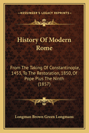 History Of Modern Rome: From The Taking Of Constantinople, 1453, To The Restoration, 1850, Of Pope Pius The Ninth (1857)