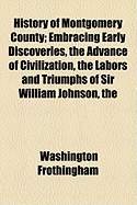 History of Montgomery County: Embracing Early Discoveries, the Advance of Civilization, the Labors and Triumphs of Sir William Johnson, the Inception and Development of Manufactures, with Town and Local Records, Also Military Achievements of Montgomery P