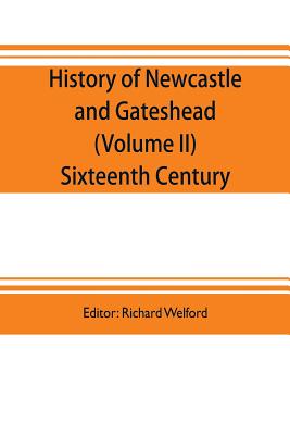 History of Newcastle and Gateshead (Volume II) Sixteenth Century - Welford, Richard (Editor)
