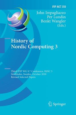 History of Nordic Computing 3: Third Ifip Wg 9.7 Conference, Hinc3, Stockholm, Sweden, October 18-20, 2010, Revised Selected Papers - Impagliazzo, John (Editor), and Lundin, Per (Editor), and Wangler, Benkt (Editor)