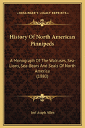 History of North American Pinnipeds: A Monograph of the Walruses, Sea-Lions, Sea-Bears and Seals of North America