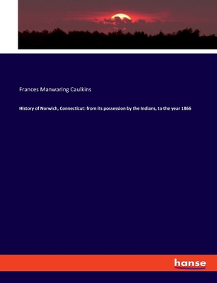 History of Norwich, Connecticut: from its possession by the Indians, to the year 1866 - Caulkins, Frances Manwaring