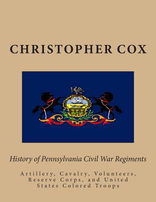 History of Pennsylvaina Civil War Regiments: Artillery, Cavalry, Volunteers, Reserve Corps, and United States Colored Troops - Cox, Christopher, Professor