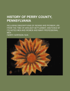 History of Perry County, Pennsylvania: Including Descriptions of Indians and Pioneer Life from the Time of Earliest Settlement, Sketches of Its Noted Men and Women and Many Professional Men