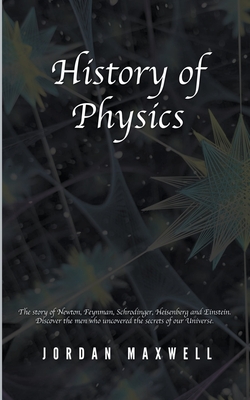 History of Physics: The Story of Newton, Feynman, Schrodinger, Heisenberg and Einstein. Discover the Men Who Uncovered the Secrets of Our Universe. - Maxwell, Jordan