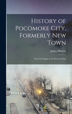 History of Pocomoke City, Formerly New Town: From its Origin to the Present Time - Murray, James