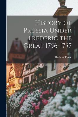 History of Prussia Under Frederic the Great 1756-1757 - Tuttle, Herbert