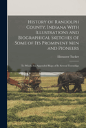 History of Randolph County, Indiana With Illustrations and Biographical Sketches of Some of its Prominent men and Pioneers: To Which are Appended Maps of its Several Townships