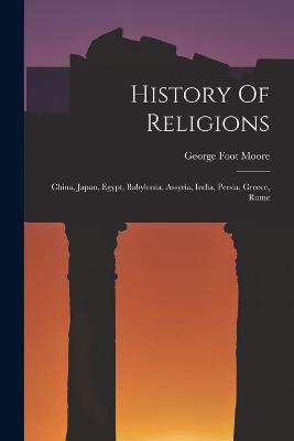 History Of Religions: China, Japan, Egypt, Babylonia, Assyria, India, Persia, Greece, Rome - Moore, George Foot