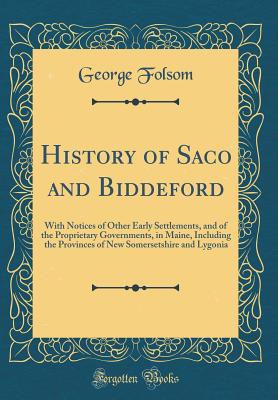 History of Saco and Biddeford: With Notices of Other Early Settlements, and of the Proprietary Governments, in Maine, Including the Provinces of New Somersetshire and Lygonia (Classic Reprint) - Folsom, George