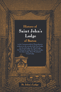 History of Saint John's Lodge of Boston, in the Commonwealth of Massachusetts: as shown in the records of the First Lodge, the Second Lodge, the Third Lodge, the Rising Sun Lodge, the Masters' Lodge, St. John's Lodge, Most Worshipful Grand Lodge