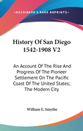 History Of San Diego 1542-1908 V2: An Account Of The Rise And Progress Of The Pioneer Settlement On The Pacific Coast Of The United States; The Modern City