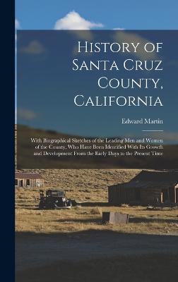 History of Santa Cruz County, California; With Biographical Sketches of the Leading men and Women of the County, who Have Been Identified With its Growth and Development From the Early Days to the Present Time - Martin, Edward