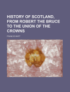 History of Scotland, from Robert the Bruce to the Union of the Crowns