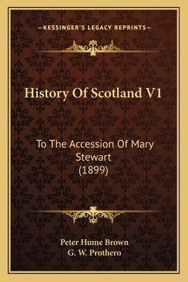 History of Scotland V1: To the Accession of Mary Stewart (1899) - Brown, Peter Hume, and Prothero, G W (Foreword by)