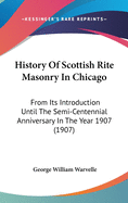 History Of Scottish Rite Masonry In Chicago: From Its Introduction Until The Semi-Centennial Anniversary In The Year 1907 (1907)