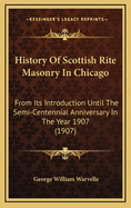 History of Scottish Rite Masonry in Chicago from Its Introduction Until the Semi-Centennial Anniversary in the Year 1907
