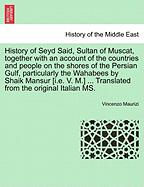 History of Seyd Said, Sultan of Muscat, Together with an Account of the Countries and People on the Shores of the Persian Gulf, Particularly the Wahabees by Shaik Mansur [I.E. V. M.] ... Translated from the Original Italian Ms.