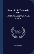 History Of St. Vincent De Paul: Founder Of The Congregation Of The Mission (vincentians) And Of The Sisters Of Charity; Volume 1