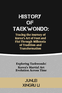 History of Taekwondo: Tracing the Journey of Korea's Art of Foot and Fist Through Millennia of Tradition and Transformation: Exploring Taekwondo: Korea's Martial Art Evolution Across Time