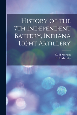 History of the 7th Independent Battery, Indiana Light Artillery - Morgan, O H (Creator), and Murphy, E R (Creator)