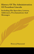 History Of The Administration Of President Lincoln: Including His Speeches, Letters, Addresses, Proclamations And Messages