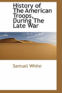 History of the American Troops, During the Late War - White, Samuel