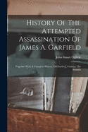 History Of The Attempted Assassination Of James A. Garfield: Together With A Complete History Of Charles J. Guiteau The Assassin