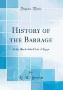 History of the Barrage: At the Head of the Delta of Egypt (Classic Reprint)