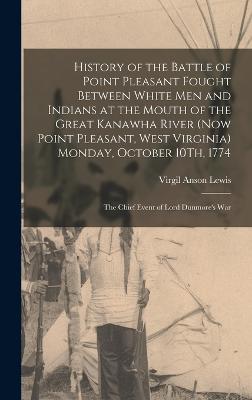 History of the Battle of Point Pleasant Fought Between White Men and Indians at the Mouth of the Great Kanawha River (Now Point Pleasant, West Virginia) Monday, October 10Th, 1774: The Chief Event of Lord Dunmore's War - Lewis, Virgil Anson