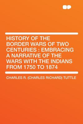 History of the Border Wars of Two Centuries: Embracing a Narrative of the Wars with the Indians from 1750 to 1874 - Tuttle, Charles R