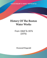 History Of The Boston Water Works: From 1868 To 1876 (1876)