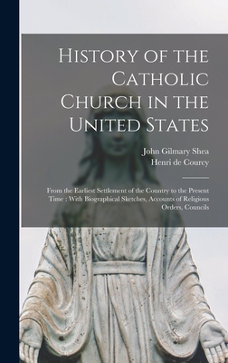 History of the Catholic Church in the United States: From the Earliest Settlement of the Country to the Present Time: With Biographical Sketches, Accounts of Religious Orders, Councils - Courcy, Henri De, and Shea, John Gilmary