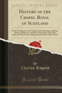 History of the Chapel Royal of Scotland: With the Register of the Chapel Royal of Stirling, Including Details in Relation to the Rise and Progress of Scottish Music and Observations Respecting the Order of the Thistle (Classic Reprint)